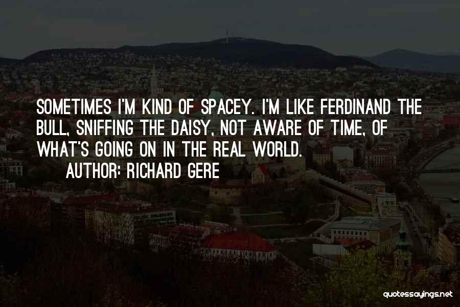 Richard Gere Quotes: Sometimes I'm Kind Of Spacey. I'm Like Ferdinand The Bull, Sniffing The Daisy, Not Aware Of Time, Of What's Going