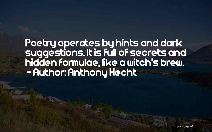 Anthony Hecht Quotes: Poetry Operates By Hints And Dark Suggestions. It Is Full Of Secrets And Hidden Formulae, Like A Witch's Brew.