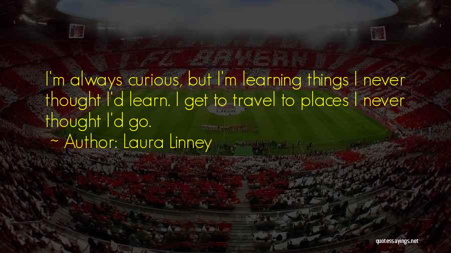 Laura Linney Quotes: I'm Always Curious, But I'm Learning Things I Never Thought I'd Learn. I Get To Travel To Places I Never