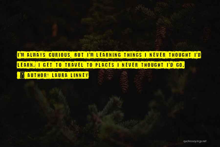 Laura Linney Quotes: I'm Always Curious, But I'm Learning Things I Never Thought I'd Learn. I Get To Travel To Places I Never