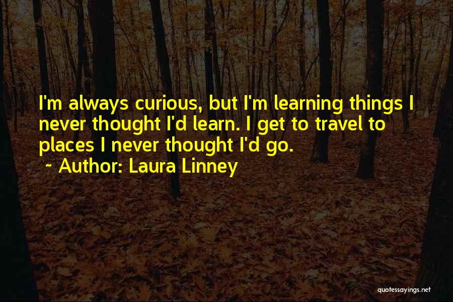 Laura Linney Quotes: I'm Always Curious, But I'm Learning Things I Never Thought I'd Learn. I Get To Travel To Places I Never