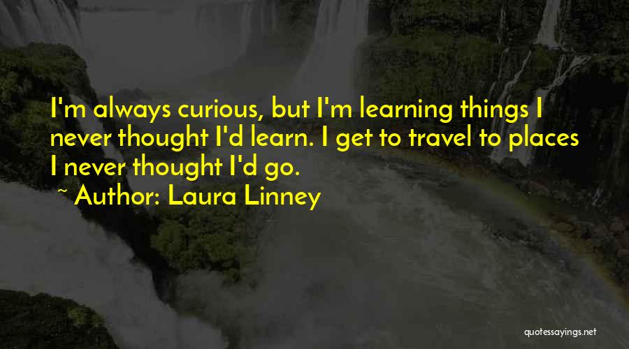 Laura Linney Quotes: I'm Always Curious, But I'm Learning Things I Never Thought I'd Learn. I Get To Travel To Places I Never