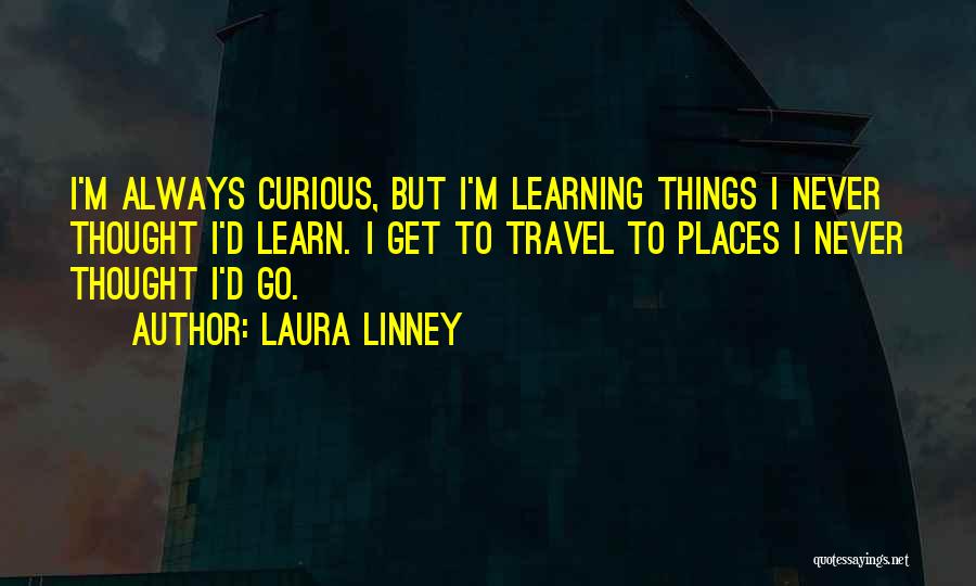 Laura Linney Quotes: I'm Always Curious, But I'm Learning Things I Never Thought I'd Learn. I Get To Travel To Places I Never