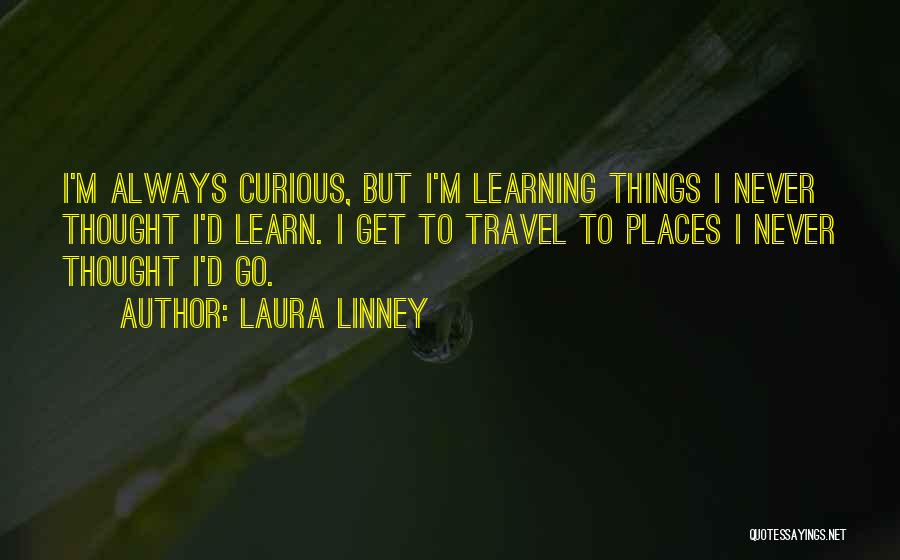 Laura Linney Quotes: I'm Always Curious, But I'm Learning Things I Never Thought I'd Learn. I Get To Travel To Places I Never