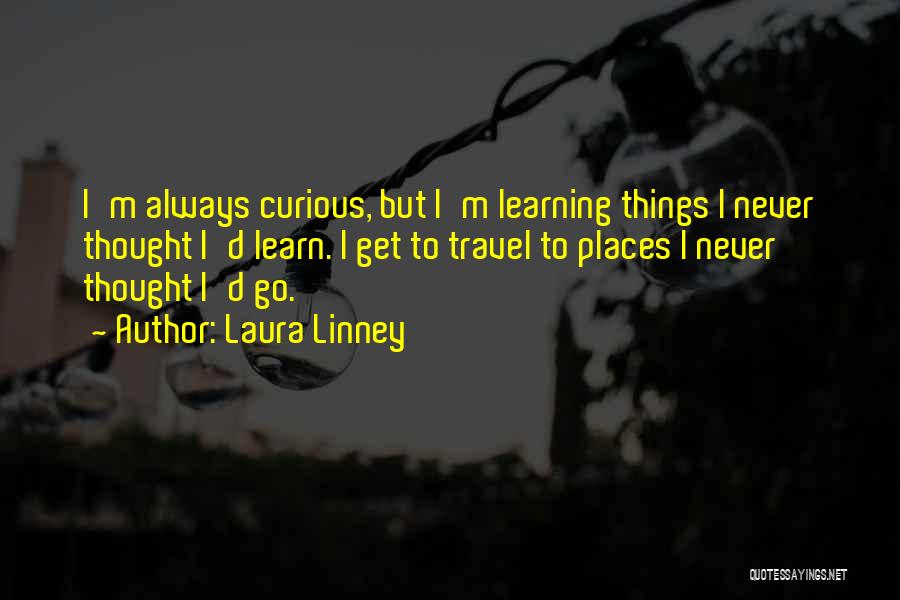 Laura Linney Quotes: I'm Always Curious, But I'm Learning Things I Never Thought I'd Learn. I Get To Travel To Places I Never