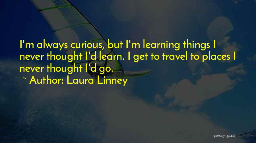 Laura Linney Quotes: I'm Always Curious, But I'm Learning Things I Never Thought I'd Learn. I Get To Travel To Places I Never