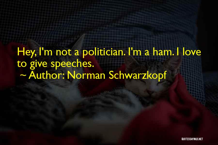 Norman Schwarzkopf Quotes: Hey, I'm Not A Politician. I'm A Ham. I Love To Give Speeches.