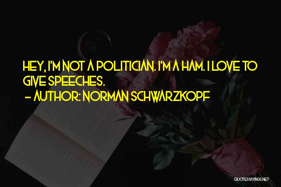 Norman Schwarzkopf Quotes: Hey, I'm Not A Politician. I'm A Ham. I Love To Give Speeches.