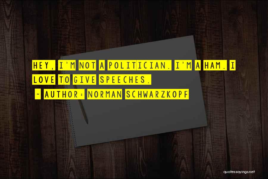 Norman Schwarzkopf Quotes: Hey, I'm Not A Politician. I'm A Ham. I Love To Give Speeches.