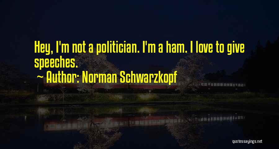 Norman Schwarzkopf Quotes: Hey, I'm Not A Politician. I'm A Ham. I Love To Give Speeches.