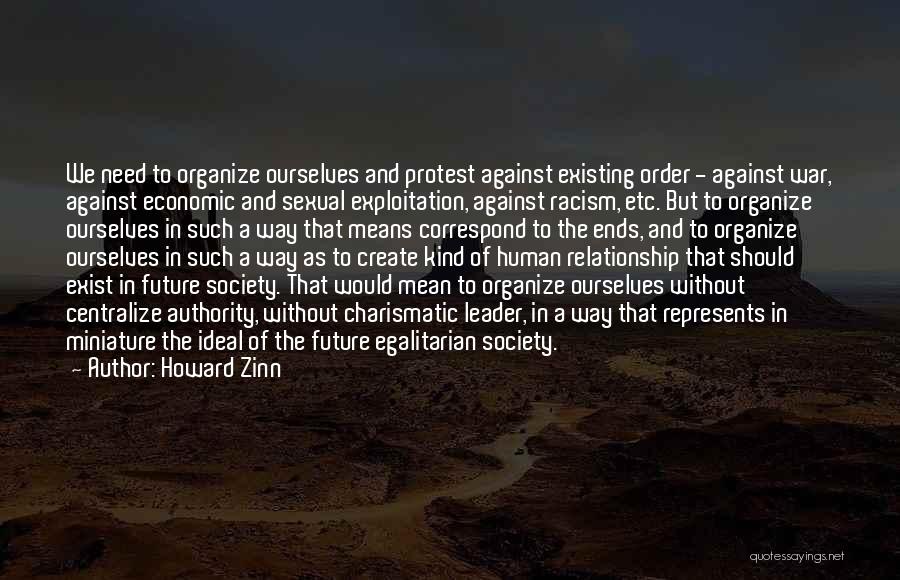 Howard Zinn Quotes: We Need To Organize Ourselves And Protest Against Existing Order - Against War, Against Economic And Sexual Exploitation, Against Racism,