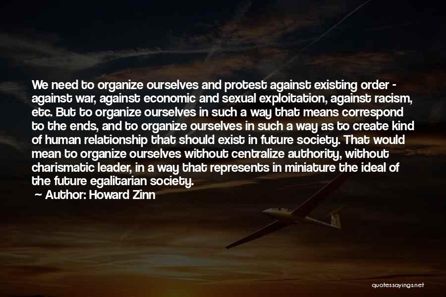 Howard Zinn Quotes: We Need To Organize Ourselves And Protest Against Existing Order - Against War, Against Economic And Sexual Exploitation, Against Racism,