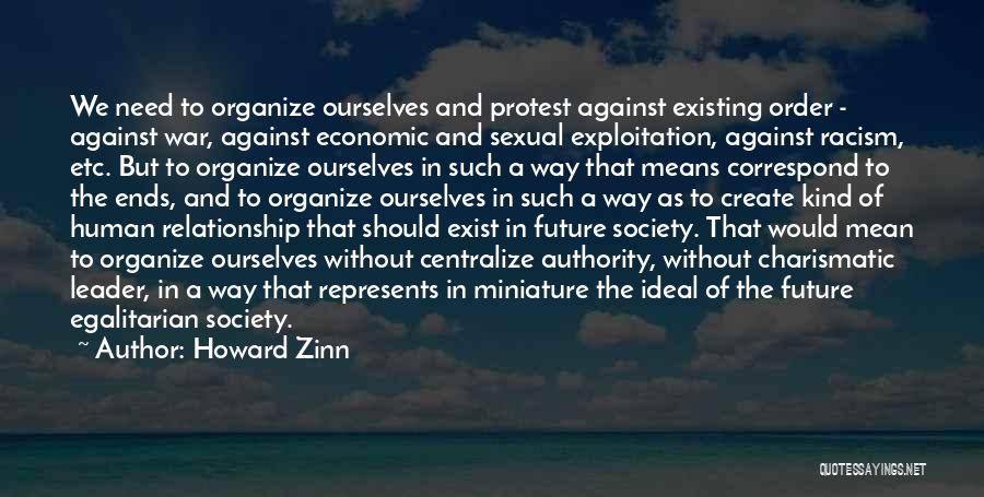 Howard Zinn Quotes: We Need To Organize Ourselves And Protest Against Existing Order - Against War, Against Economic And Sexual Exploitation, Against Racism,