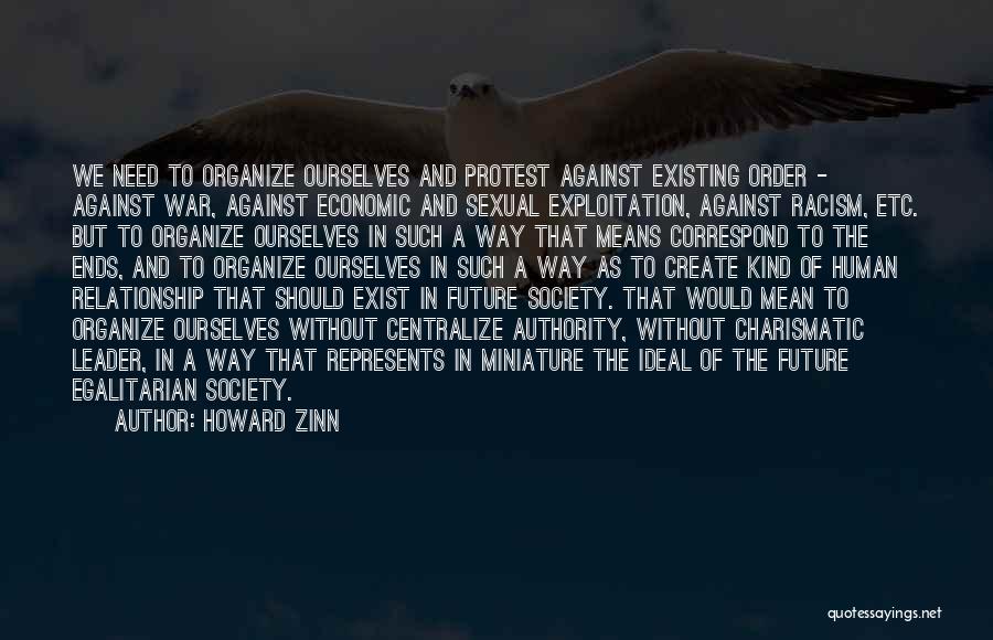 Howard Zinn Quotes: We Need To Organize Ourselves And Protest Against Existing Order - Against War, Against Economic And Sexual Exploitation, Against Racism,