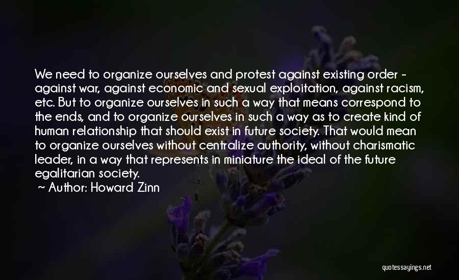 Howard Zinn Quotes: We Need To Organize Ourselves And Protest Against Existing Order - Against War, Against Economic And Sexual Exploitation, Against Racism,