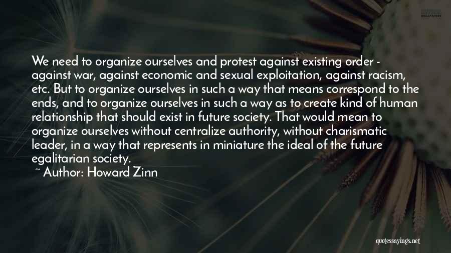 Howard Zinn Quotes: We Need To Organize Ourselves And Protest Against Existing Order - Against War, Against Economic And Sexual Exploitation, Against Racism,