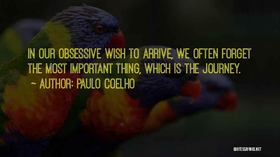 Paulo Coelho Quotes: In Our Obsessive Wish To Arrive, We Often Forget The Most Important Thing, Which Is The Journey.