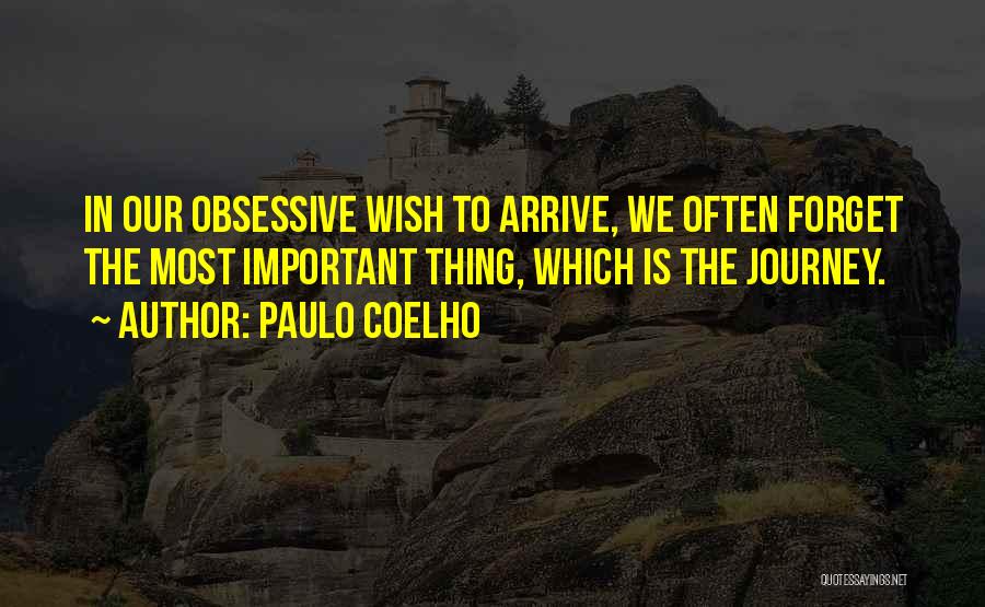 Paulo Coelho Quotes: In Our Obsessive Wish To Arrive, We Often Forget The Most Important Thing, Which Is The Journey.