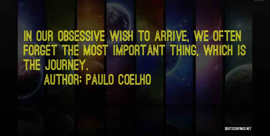 Paulo Coelho Quotes: In Our Obsessive Wish To Arrive, We Often Forget The Most Important Thing, Which Is The Journey.
