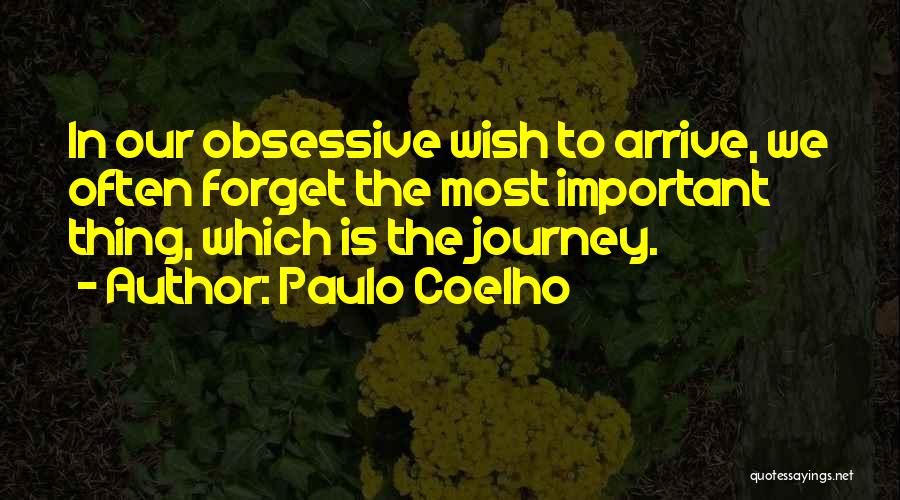 Paulo Coelho Quotes: In Our Obsessive Wish To Arrive, We Often Forget The Most Important Thing, Which Is The Journey.