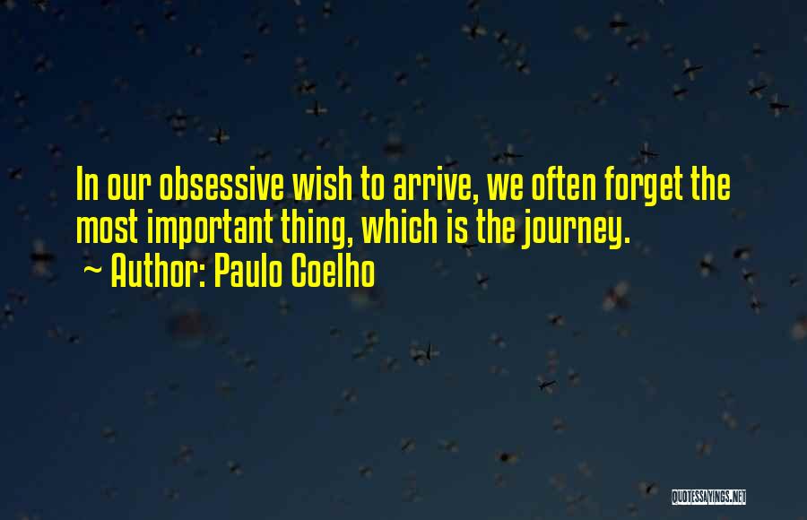 Paulo Coelho Quotes: In Our Obsessive Wish To Arrive, We Often Forget The Most Important Thing, Which Is The Journey.