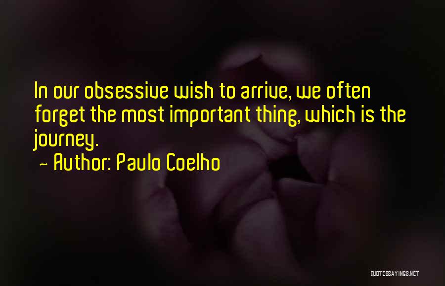 Paulo Coelho Quotes: In Our Obsessive Wish To Arrive, We Often Forget The Most Important Thing, Which Is The Journey.