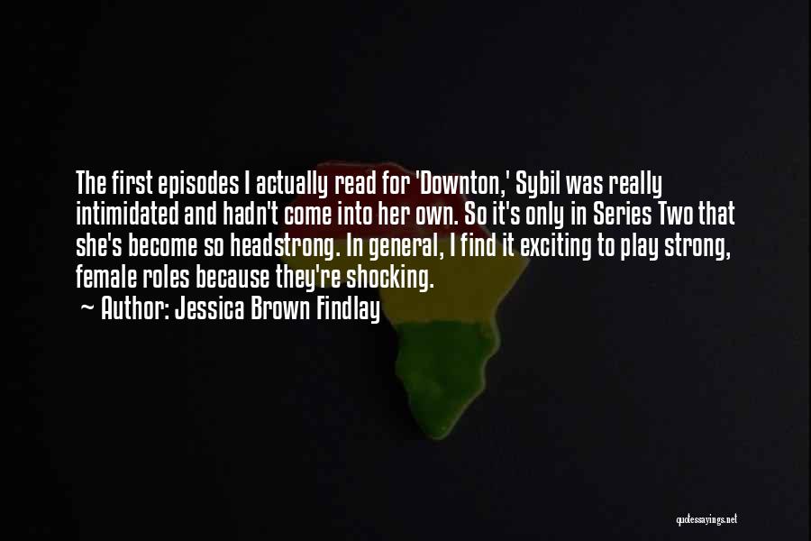 Jessica Brown Findlay Quotes: The First Episodes I Actually Read For 'downton,' Sybil Was Really Intimidated And Hadn't Come Into Her Own. So It's