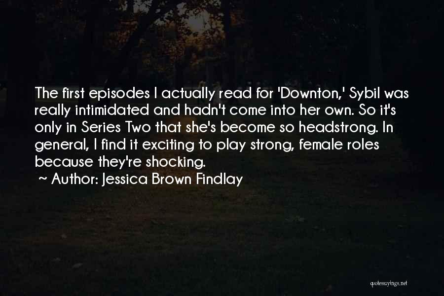 Jessica Brown Findlay Quotes: The First Episodes I Actually Read For 'downton,' Sybil Was Really Intimidated And Hadn't Come Into Her Own. So It's