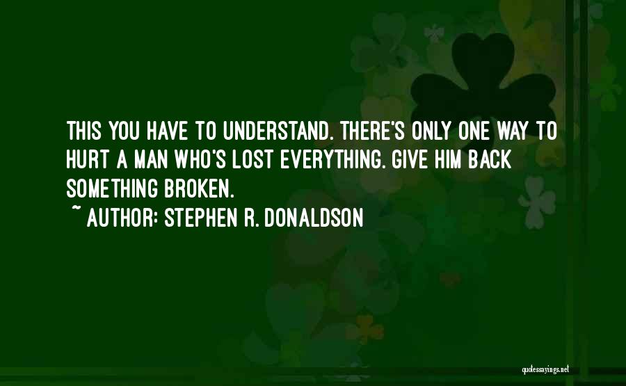 Stephen R. Donaldson Quotes: This You Have To Understand. There's Only One Way To Hurt A Man Who's Lost Everything. Give Him Back Something