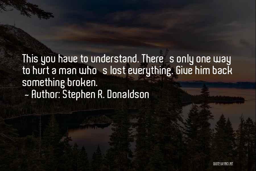 Stephen R. Donaldson Quotes: This You Have To Understand. There's Only One Way To Hurt A Man Who's Lost Everything. Give Him Back Something