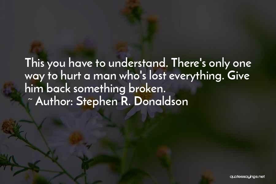 Stephen R. Donaldson Quotes: This You Have To Understand. There's Only One Way To Hurt A Man Who's Lost Everything. Give Him Back Something