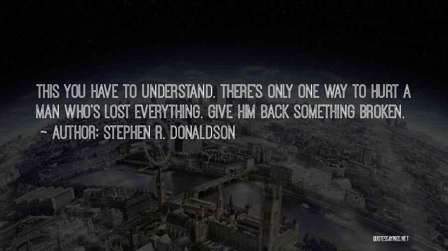 Stephen R. Donaldson Quotes: This You Have To Understand. There's Only One Way To Hurt A Man Who's Lost Everything. Give Him Back Something