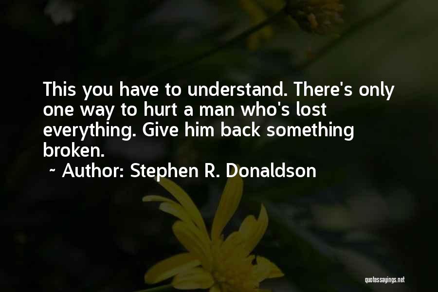 Stephen R. Donaldson Quotes: This You Have To Understand. There's Only One Way To Hurt A Man Who's Lost Everything. Give Him Back Something