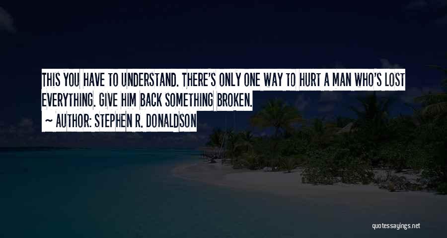 Stephen R. Donaldson Quotes: This You Have To Understand. There's Only One Way To Hurt A Man Who's Lost Everything. Give Him Back Something