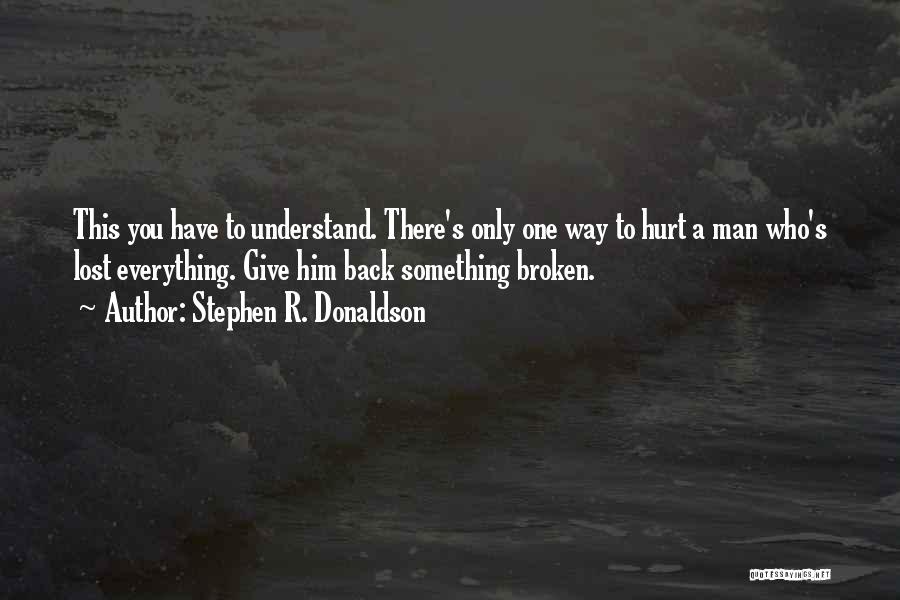 Stephen R. Donaldson Quotes: This You Have To Understand. There's Only One Way To Hurt A Man Who's Lost Everything. Give Him Back Something