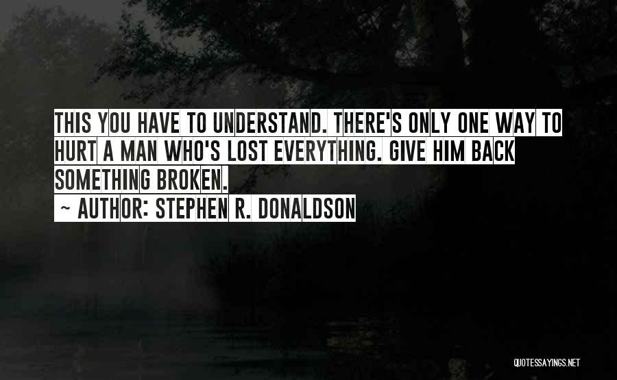 Stephen R. Donaldson Quotes: This You Have To Understand. There's Only One Way To Hurt A Man Who's Lost Everything. Give Him Back Something