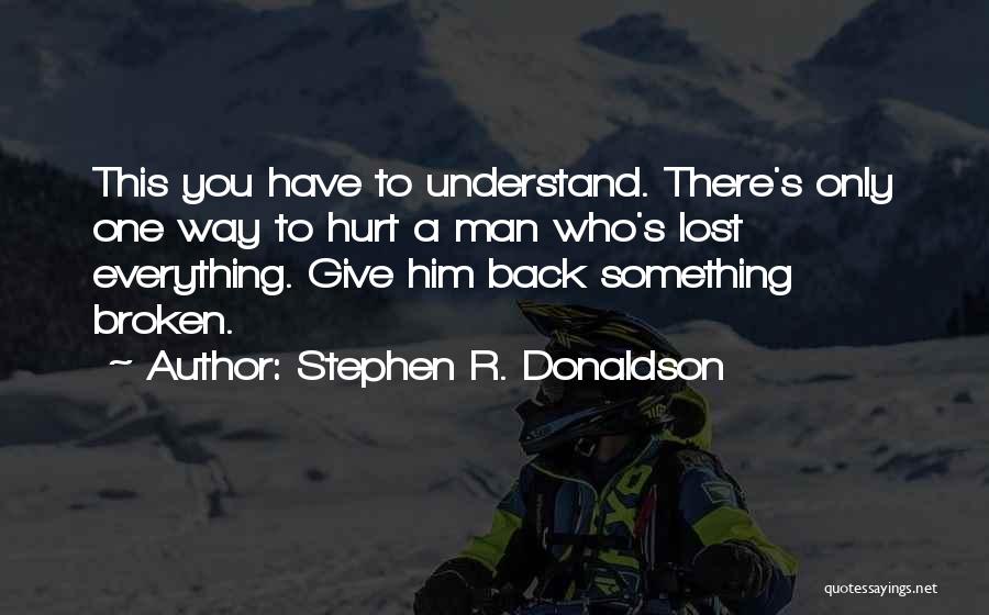 Stephen R. Donaldson Quotes: This You Have To Understand. There's Only One Way To Hurt A Man Who's Lost Everything. Give Him Back Something