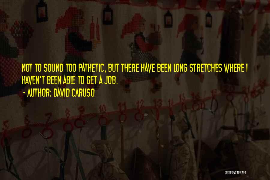 David Caruso Quotes: Not To Sound Too Pathetic, But There Have Been Long Stretches Where I Haven't Been Able To Get A Job.