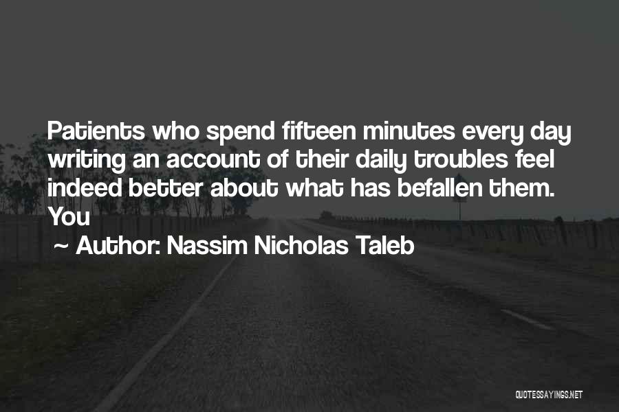 Nassim Nicholas Taleb Quotes: Patients Who Spend Fifteen Minutes Every Day Writing An Account Of Their Daily Troubles Feel Indeed Better About What Has
