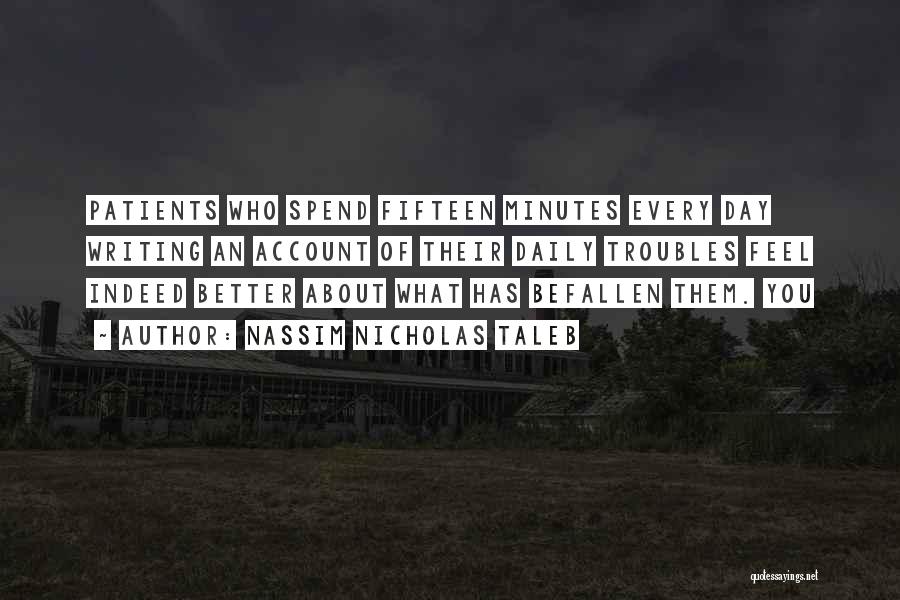 Nassim Nicholas Taleb Quotes: Patients Who Spend Fifteen Minutes Every Day Writing An Account Of Their Daily Troubles Feel Indeed Better About What Has