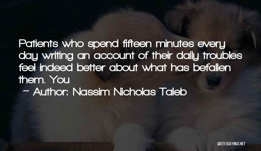 Nassim Nicholas Taleb Quotes: Patients Who Spend Fifteen Minutes Every Day Writing An Account Of Their Daily Troubles Feel Indeed Better About What Has