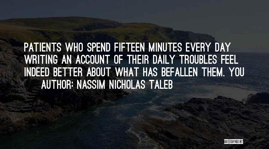 Nassim Nicholas Taleb Quotes: Patients Who Spend Fifteen Minutes Every Day Writing An Account Of Their Daily Troubles Feel Indeed Better About What Has
