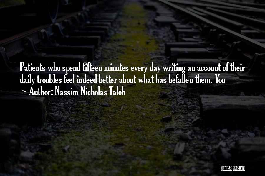 Nassim Nicholas Taleb Quotes: Patients Who Spend Fifteen Minutes Every Day Writing An Account Of Their Daily Troubles Feel Indeed Better About What Has