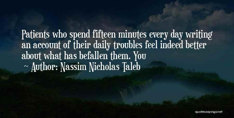 Nassim Nicholas Taleb Quotes: Patients Who Spend Fifteen Minutes Every Day Writing An Account Of Their Daily Troubles Feel Indeed Better About What Has