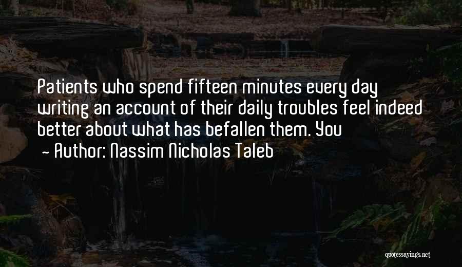 Nassim Nicholas Taleb Quotes: Patients Who Spend Fifteen Minutes Every Day Writing An Account Of Their Daily Troubles Feel Indeed Better About What Has