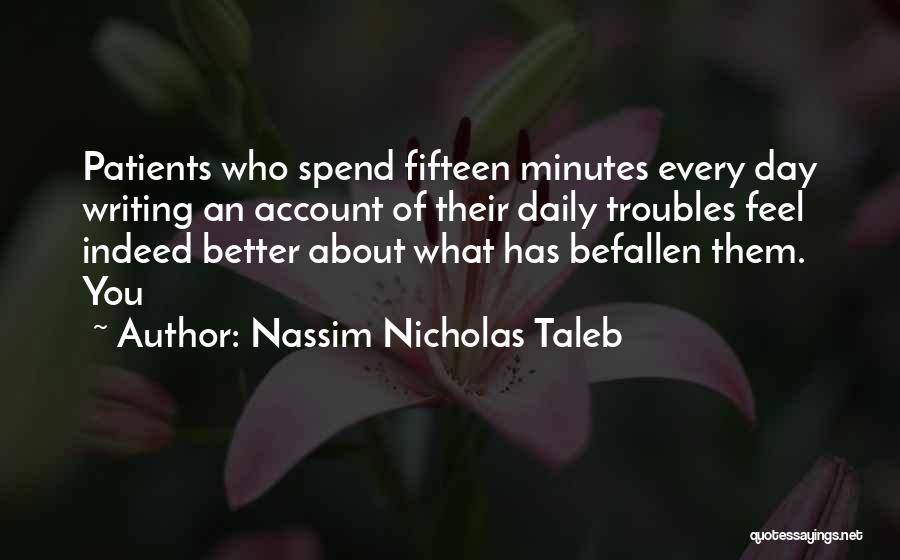 Nassim Nicholas Taleb Quotes: Patients Who Spend Fifteen Minutes Every Day Writing An Account Of Their Daily Troubles Feel Indeed Better About What Has