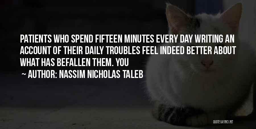 Nassim Nicholas Taleb Quotes: Patients Who Spend Fifteen Minutes Every Day Writing An Account Of Their Daily Troubles Feel Indeed Better About What Has