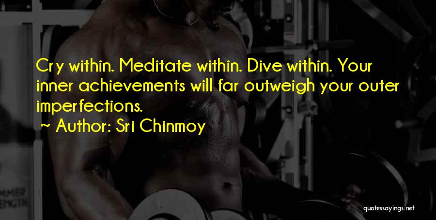 Sri Chinmoy Quotes: Cry Within. Meditate Within. Dive Within. Your Inner Achievements Will Far Outweigh Your Outer Imperfections.