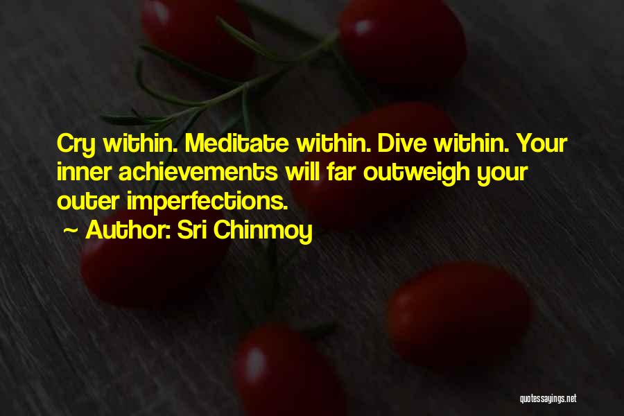 Sri Chinmoy Quotes: Cry Within. Meditate Within. Dive Within. Your Inner Achievements Will Far Outweigh Your Outer Imperfections.