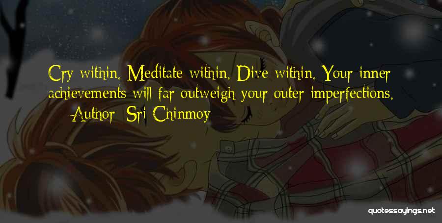 Sri Chinmoy Quotes: Cry Within. Meditate Within. Dive Within. Your Inner Achievements Will Far Outweigh Your Outer Imperfections.